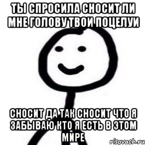 ты спросила сносит ли мне голову твои поцелуи Сносит да так сносит что я забываю кто я есть в этом мире, Мем Теребонька (Диб Хлебушек)