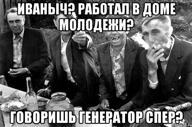 Иваныч? Работал в доме молодежи? Говоришь генератор спер?