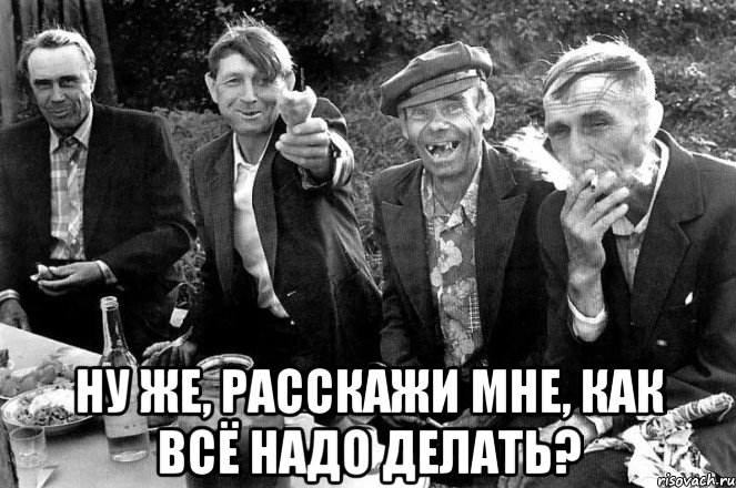  Ну же, расскажи мне, как всё надо делать?
