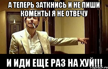 А теперь заткнись и не пиши коменты я не отвечу И иди еще раз НА ХУЙ!!!