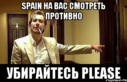 Spain на вас смотреть ПРОТИВНО Убирайтесь please