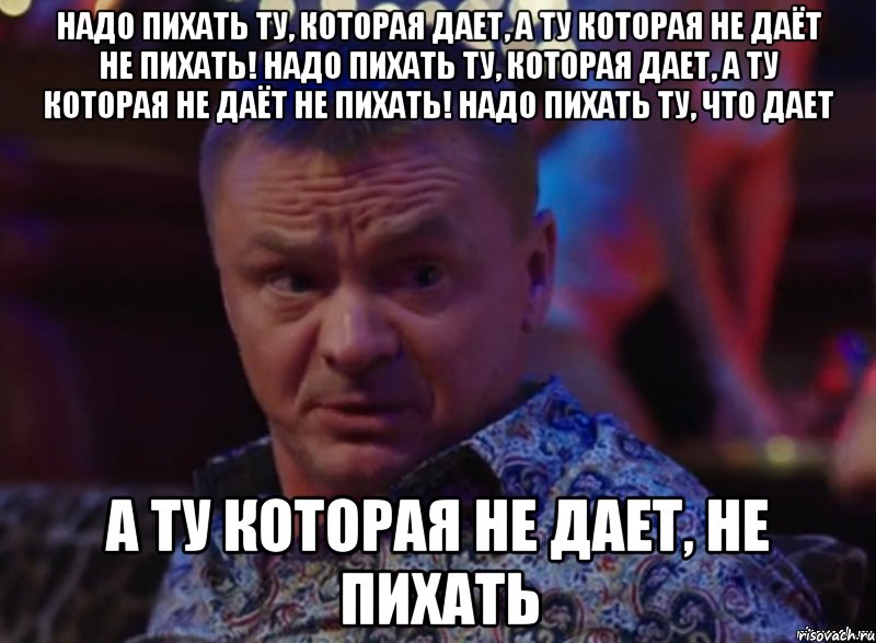 Надо пихать ту, которая дает, а ту которая не даёт не пихать! Надо пихать ту, которая дает, а ту которая не даёт не пихать! Надо пихать ту, что дает а ту которая не дает, не пихать