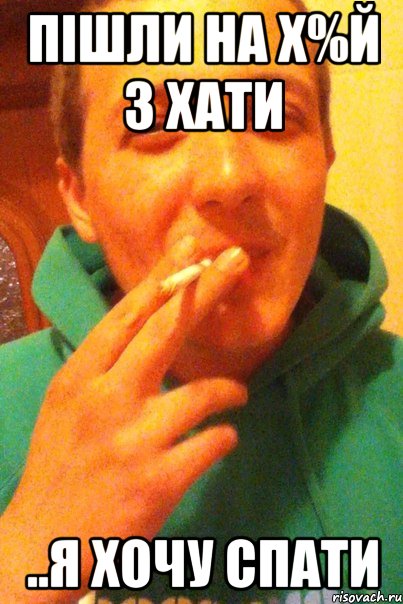 пішли на х%й з хати ..я хочу спати
