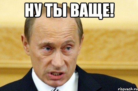 Ну ты ваще! , Мем путин