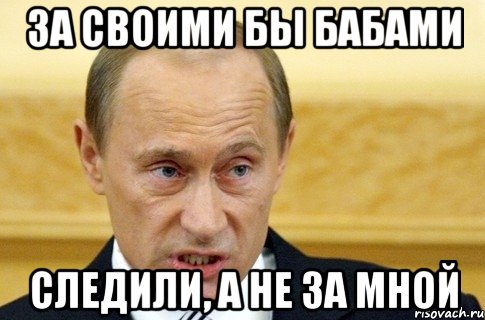 ЗА СВОИМИ БЫ БАБАМИ СЛЕДИЛИ, А НЕ ЗА МНОЙ, Мем путин