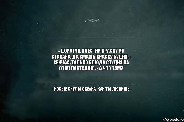 - Дорогая, плестни краску из стакана, да смажь краску будня. - Сейчас, только блюдо студня на стол поставлю. - А что там? - Косые скулы океана, как ты любишь., Комикс Игра Слов