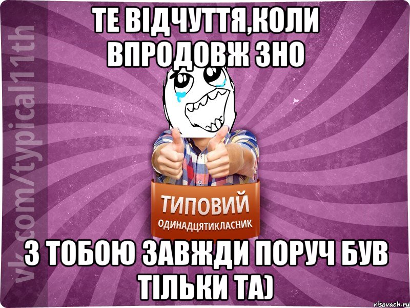 те відчуття,коли впродовж зно з тобою завжди поруч був тільки ТА)