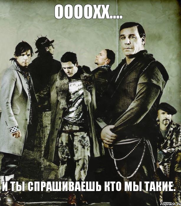ООООХХ.... И ТЫ СПРАШИВАЕШЬ КТО МЫ ТАКИЕ.