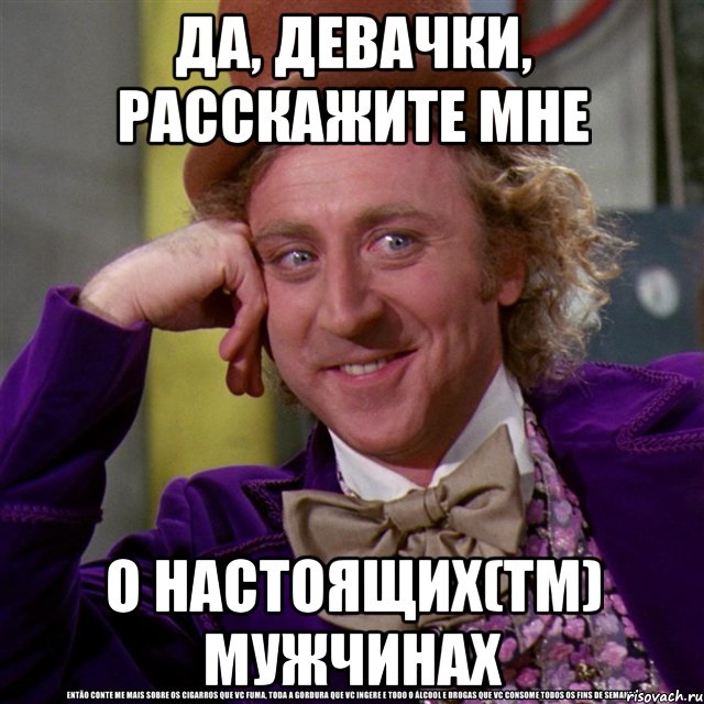 Да, девАчки, расскажите мне о настоящих(ТМ) мужчинах, Мем Ну давай расскажи (Вилли Вонка)