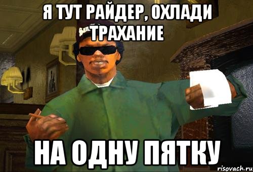 я тут райдер, охлади трахание на одну пятку