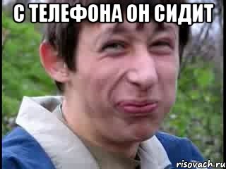 С телефона он сидит 
