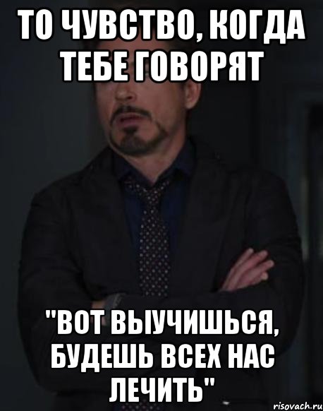 То чувство, когда тебе говорят "Вот выучишься, будешь всех нас лечить", Мем твое выражение лица