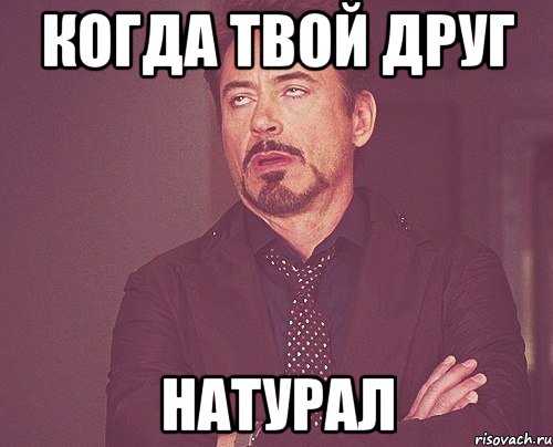 Когда твой друг НАТУРАЛ, Мем твое выражение лица