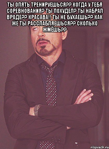 Ты опять тренируешься?? Когда у тебя соревнования? Ты похудел? Ты набрал вроде?? Красава!! Ты не бухаешь?? Как же ты расслабляешься?? Сколько жмёшь?? , Мем твое выражение лица