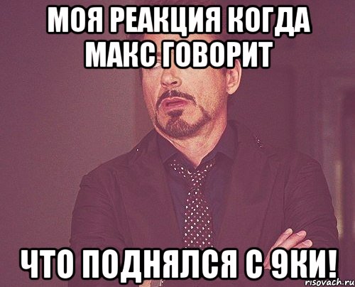 Моя реакция когда Макс говорит что поднялся с 9ки!, Мем твое выражение лица