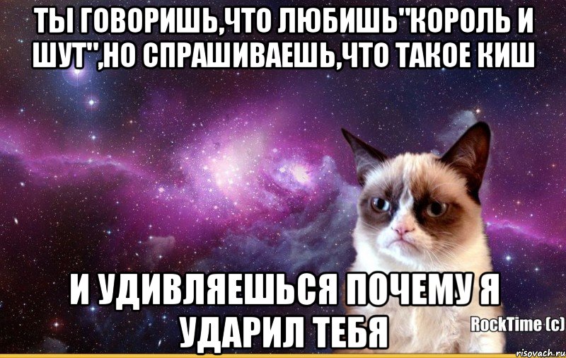 Ты говоришь,что любишь"Король и Шут",но спрашиваешь,что такое КиШ и удивляешься почему я ударил тебя