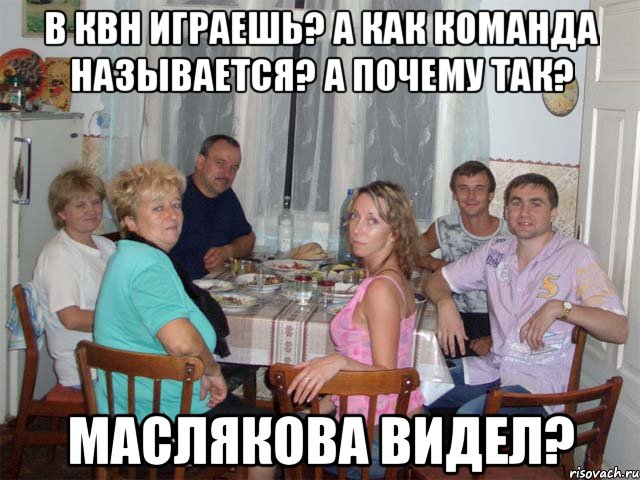 В квн играешь? А как команда называется? А почему так? Маслякова видел?
