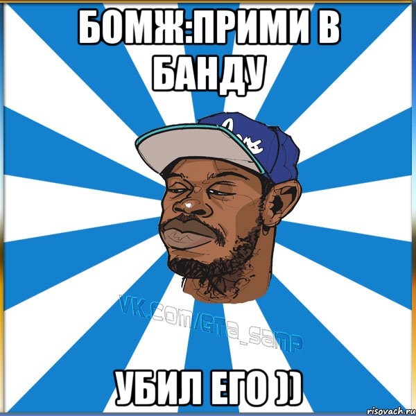 Бомж:прими в банду Убил его ))