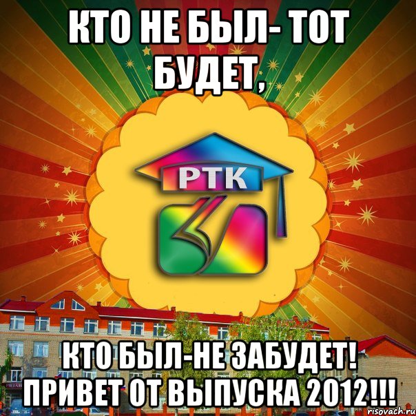 Кто не был- тот будет, Кто был-не забудет! ПРИВЕТ ОТ ВЫПУСКА 2012!!!, Мем РТК