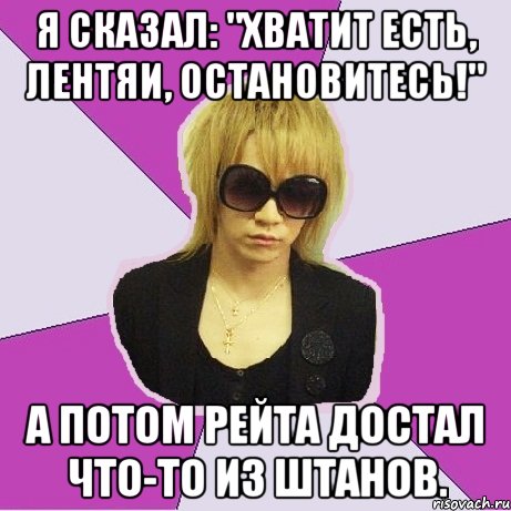 Я сказал: "Хватит есть, лентяи, остановитесь!" А потом Рейта достал что-то из штанов.