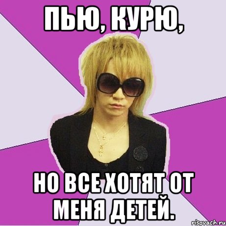 Пью, курю, но все хотят от меня детей.