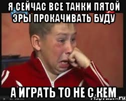 Я сейчас все танки пятой эры прокачивать буду А играть то не с кем, Мем  Сашок Фокин