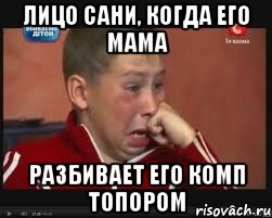 Лицо сани, когда его мама разбивает его комп топором, Мем  Сашок Фокин