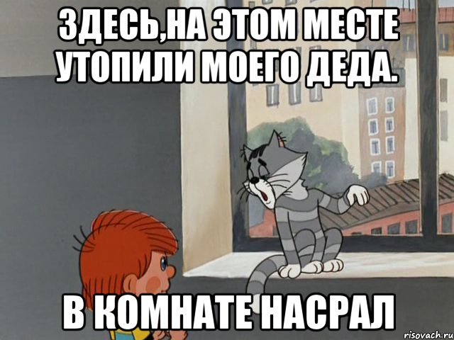 Здесь,на этом месте утопили моего деда. В КОМНАТЕ НАСРАЛ