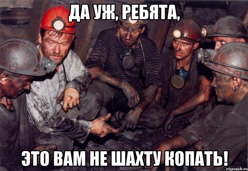 Да уж, ребята, это вам не шахту копать!