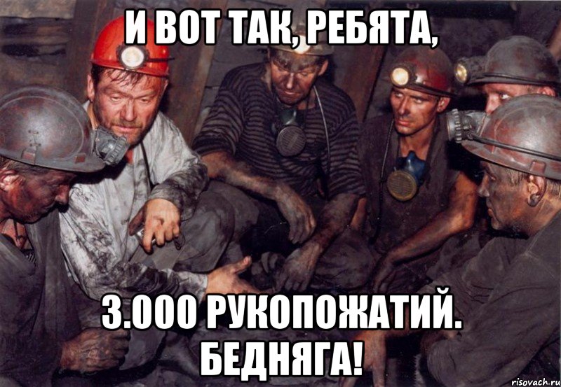 и вот так, ребята, 3.000 рукопожатий. Бедняга!