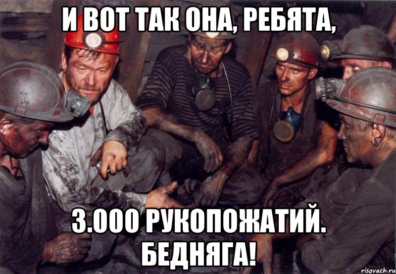и вот так она, ребята, 3.000 рукопожатий. Бедняга!