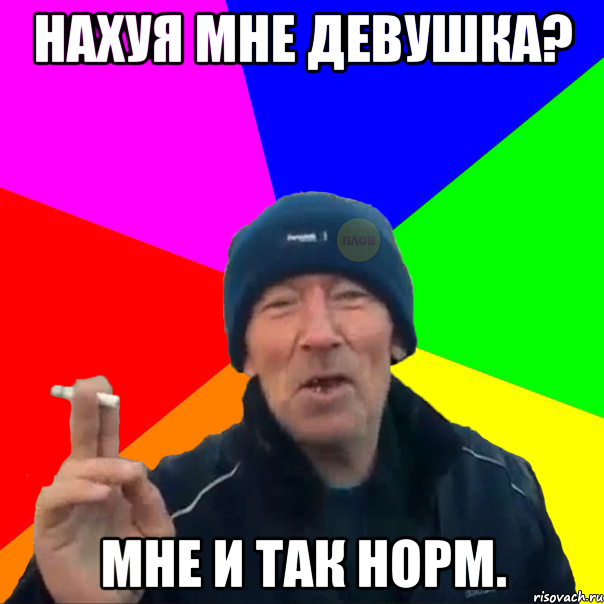 Нахуя мне девушка? Мне и так норм.