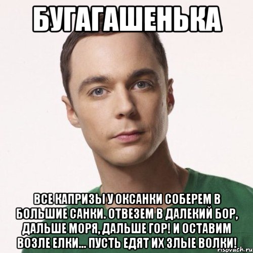 Бугагашенька Все капризы у Оксанки Соберем в большие санки. Отвезем в далекий бор, Дальше моря, дальше гор! И оставим возле елки... Пусть едят их злые волки!