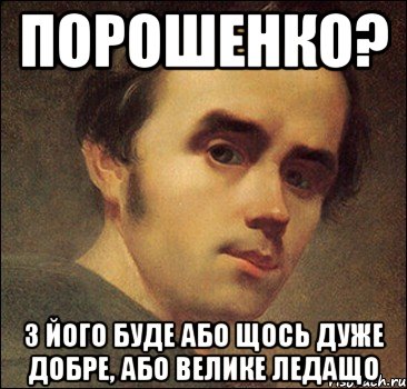 ПОРОШЕНКО? з його буде або щось дуже добре, або велике ледащо, Мем Шевченко