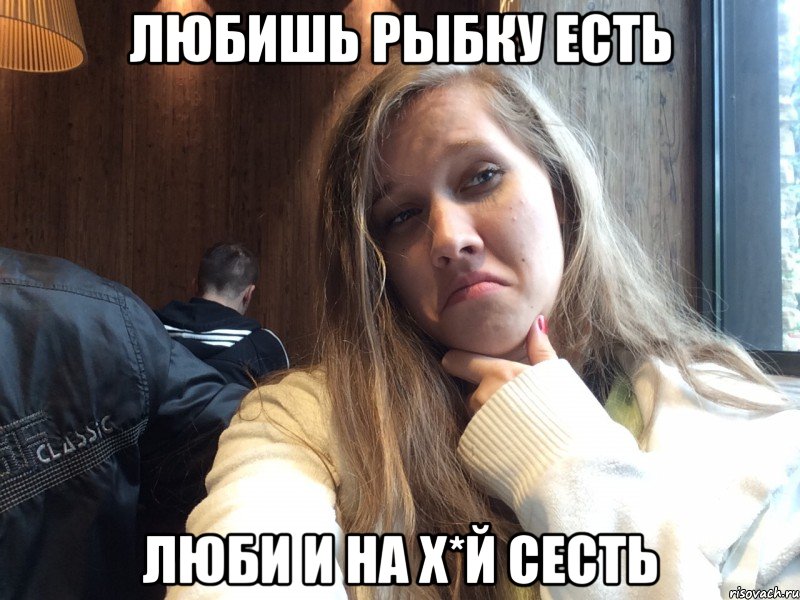 Любишь рыбку есть Люби и на х*й сесть