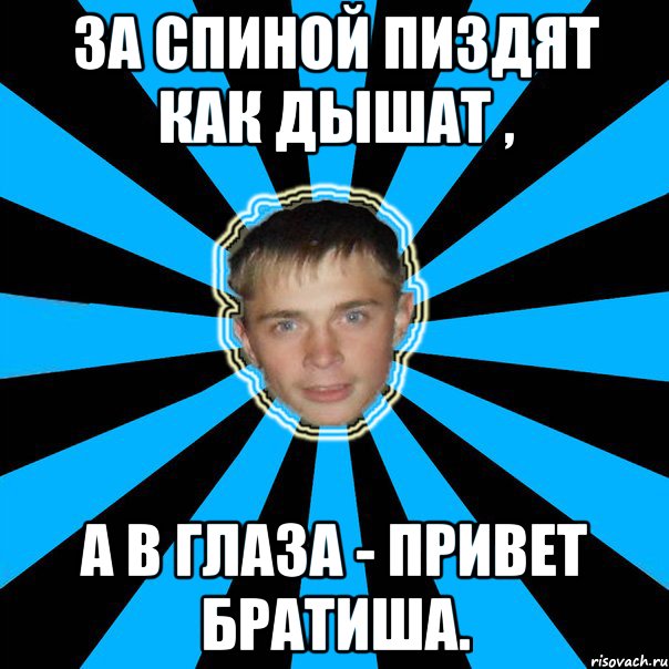За спиной пиздят как дышат , а в глаза - привет братиша.