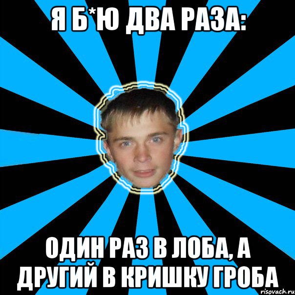 я б*ю два раза: один раз в лоба, а другий в кришку гроба