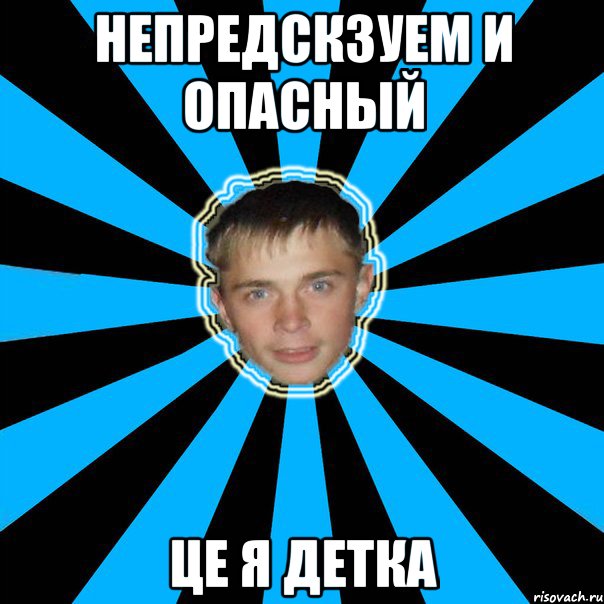 непредскзуем и опасный це я детка