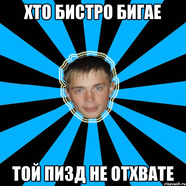 хто бистро бигае той пизд не отхвате