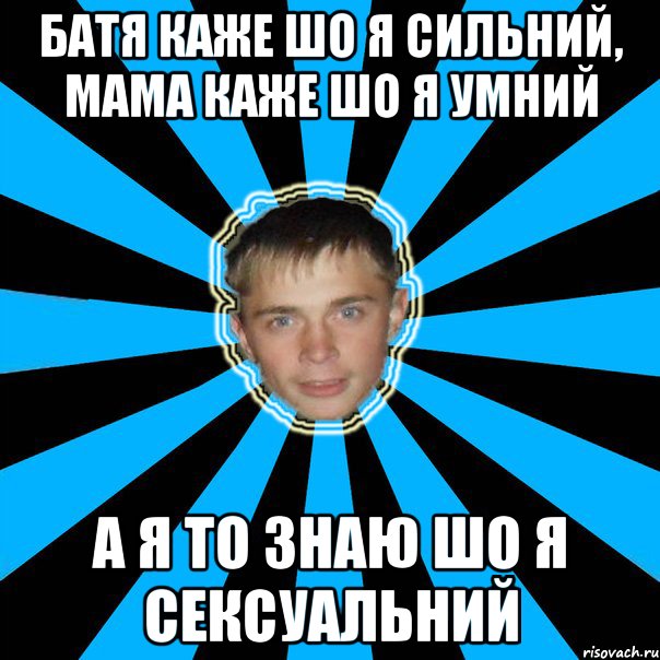 Батя каже шо я сильний, мама каже шо я умний а я то знаю шо я сексуальний