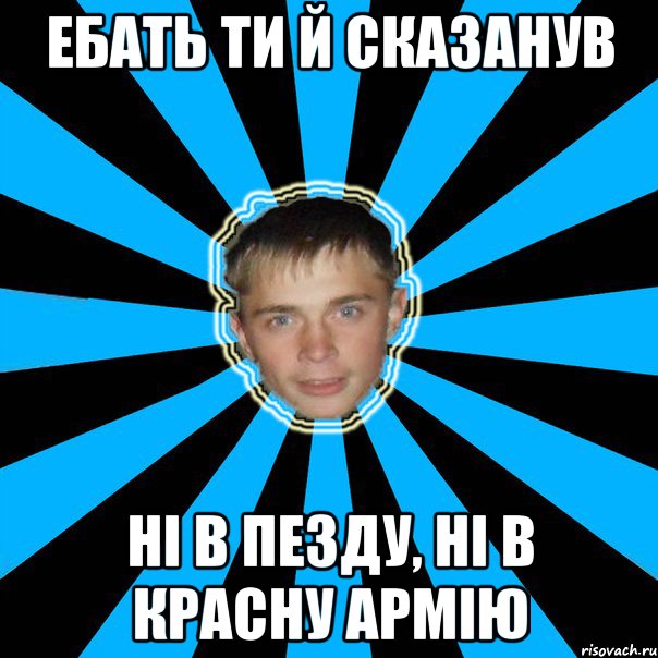 ебать ти й сказанув ні в пезду, ні в красну армію