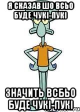 я сказав шо всьо буде чукі-пукі значить всбьо буде чукі-пукі, Мем Сквидвард в полный рост