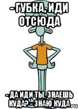 - Губка, иди отсюда - Да иди ты, знаешь куда? - Знаю куда, Мем Сквидвард в полный рост