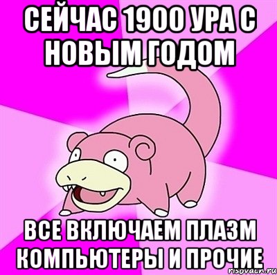 сейчас 1900 ура с новым годом все включаем плазм компьютеры и прочие, Мем слоупок