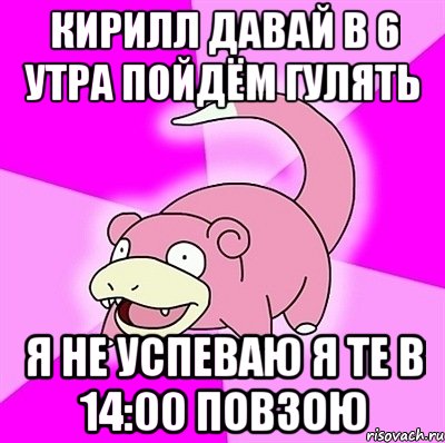 Кирилл давай в 6 утра пойдём гулять я не успеваю я те в 14:00 повзою, Мем слоупок