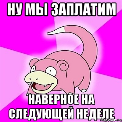 НУ МЫ ЗАПЛАТИМ НАВЕРНОЕ НА СЛЕДУЮЩЕЙ НЕДЕЛЕ, Мем слоупок