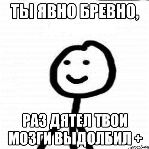 ты явно бревно, раз дятел твои мозги выдолбил +, Мем Теребонька (Диб Хлебушек)