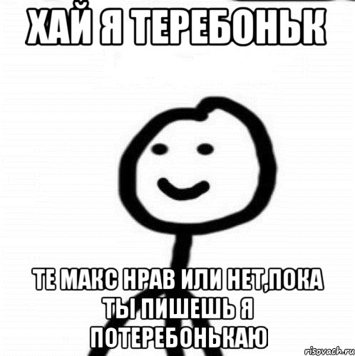 хай я теребоньк те макс нрав или нет,пока ты пишешь я потеребонькаю, Мем Теребонька (Диб Хлебушек)