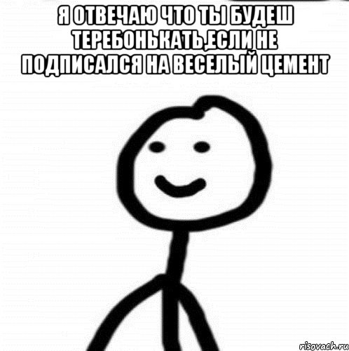 Я отвечаю что ты будеш теребонькать,если не подписался на Веселый Цемент , Мем Теребонька (Диб Хлебушек)