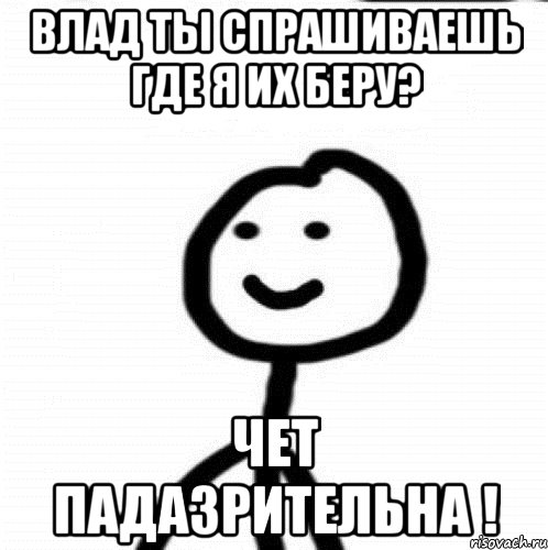 Влад ты спрашиваешь где я их беру? чет падазрительна !, Мем Теребонька (Диб Хлебушек)